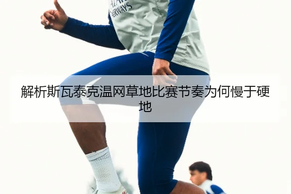 解析斯瓦泰克温网草地比赛节奏为何慢于硬地